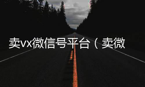 卖vx微信号平台（卖微信号的）