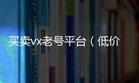 买卖vx老号平台（低价出售微信老号）