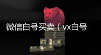 微信白号买卖（vx白号出售）