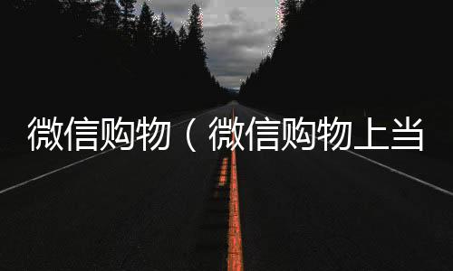 微信购物（微信购物上当受骗怎么办）