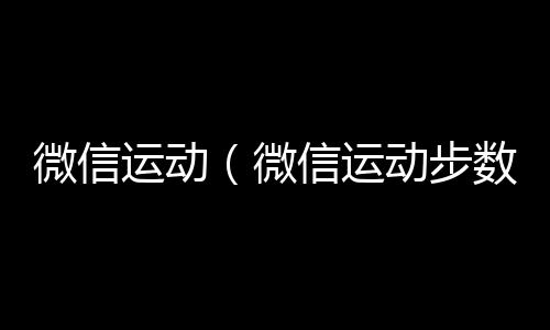 微信运动（微信运动步数怎么改步数）