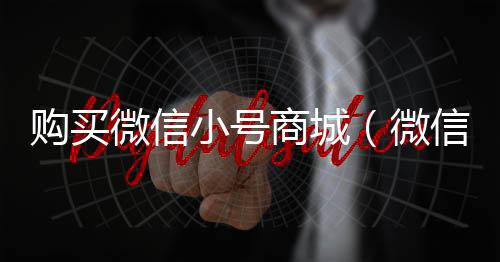 购买微信小号商城（微信小号商城批发）