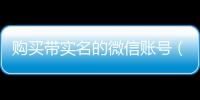 购买带实名的微信账号（购买带实名的微信账号安全吗）