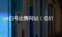 vx白号出售网站（低价微信白号）